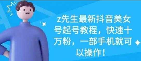 z先生《最新抖音美女号起号教程》快速十万粉，一部手机就可以操作-创业网 - 最新网络创业项目与实战营销教程平台 | cye.cc