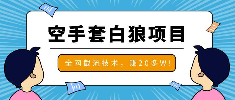 2020最新空手套白狼项目，全网批量截流技术，一个月实战成功赚20多W+-创业网 - 最新网络创业项目与实战营销教程平台 | cye.cc
