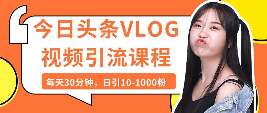 今日头条VLOG视频引流课程：每天30分钟，日引10-1000粉（完结）-创业网 - 最新网络创业项目与实战营销教程平台 | cye.cc
