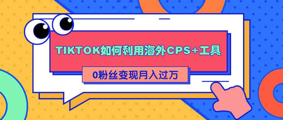 详细解析TIKTOK如何利用海外CPS+工具0粉丝轻松变现月入过万-创业网 - 最新网络创业项目与实战营销教程平台 | cye.cc