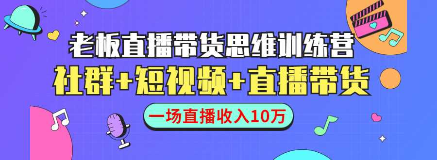 直播带货思维训练营：社群+短视频+直播带货：一场直播收入10万-创业网 - 最新网络创业项目与实战营销教程平台 | cye.cc