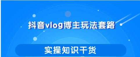 抖音vlog博主玩法套路详解，既能玩又能轻松赚钱的短视频玩法-创业网 - 最新网络创业项目与实战营销教程平台 | cye.cc
