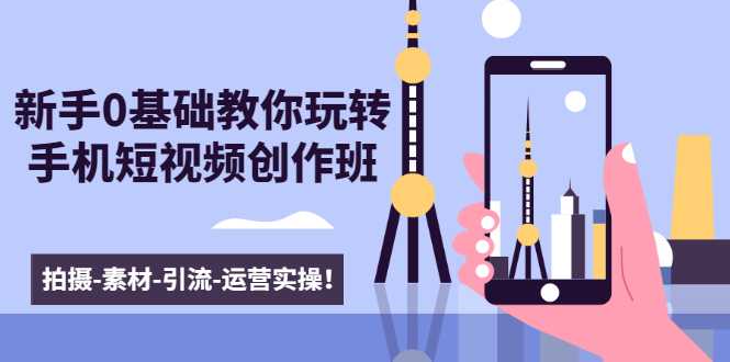 新手0基础教你玩转手机短视频创作班：拍摄-素材-引流-运营实操！-创业网 - 最新网络创业项目与实战营销教程平台 | cye.cc
