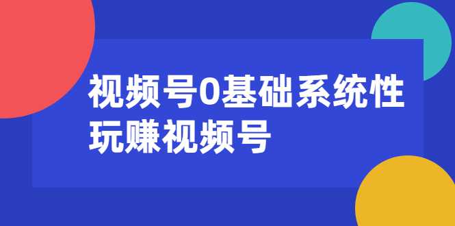 视频号0基础系统性玩赚视频号内容运营+引流+快速变现（20节课）-创业网 - 最新网络创业项目与实战营销教程平台 | cye.cc