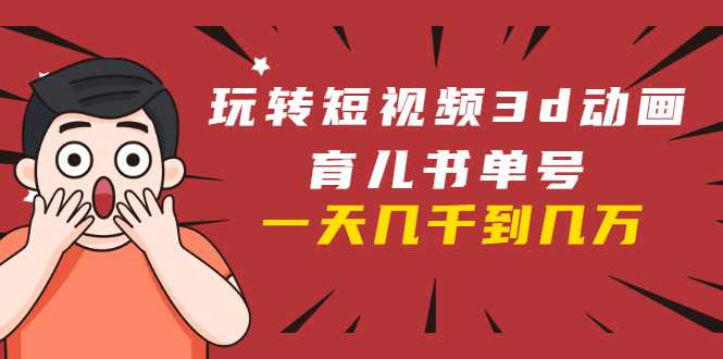 玩转短视频3D动画育儿书单号：实战操作一天几千，好的时候一天几万收益-创业网 - 最新网络创业项目与实战营销教程平台 | cye.cc