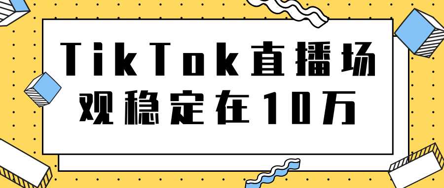 TikTok直播场观稳定在10万，导流独立站转化率1：5000实操讲解-创业网 - 最新网络创业项目与实战营销教程平台 | cye.cc