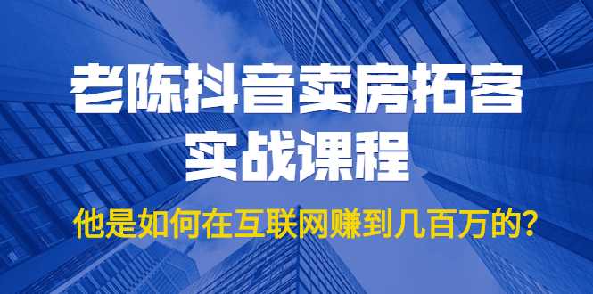 老陈抖音卖房拓客实战课程，他是如何在互联网赚到几百万的？价值1999元-创业网 - 最新网络创业项目与实战营销教程平台 | cye.cc