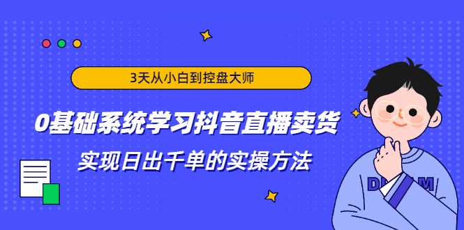3天从小白到控盘大师，0基础系统学习抖音直播卖货 实现日出千单的实操方法-创业网 - 最新网络创业项目与实战营销教程平台 | cye.cc