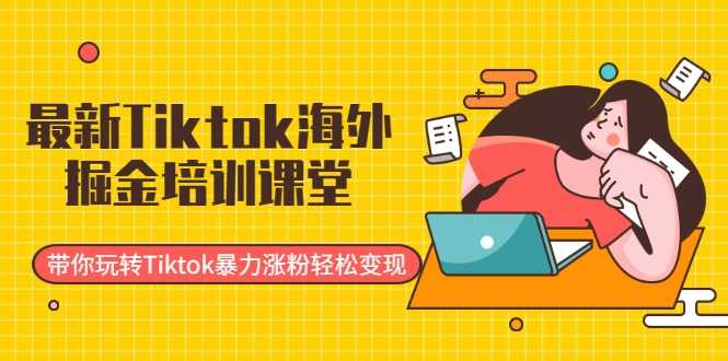 最新Tiktok海外掘金培训课堂：带你玩转Tiktok暴力涨粉轻松变现-创业网 - 最新网络创业项目与实战营销教程平台 | cye.cc