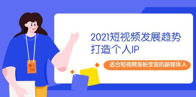 2021短视频发展趋势+打造个人IP，适合短视频涨粉变现的新媒体人-创业网 - 最新网络创业项目与实战营销教程平台 | cye.cc