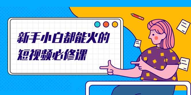 新手小白都能火的短视频必修课，教你三天就能上热门的短视频IP技术-创业网 - 最新网络创业项目与实战营销教程平台 | cye.cc