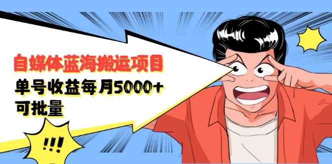 自媒体蓝海搬运项目：单号收益每月基本都可以达到5000+，可批量-创业网 - 最新网络创业项目与实战营销教程平台 | cye.cc