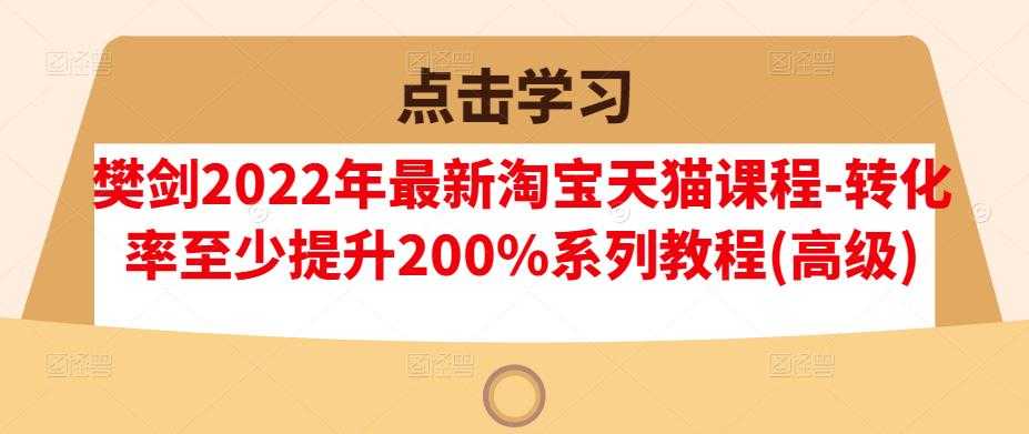 樊剑2022年最新淘宝天猫课程-转化率至少提升200%系列教程(高级)-创业网 - 最新网络创业项目与实战营销教程平台 | cye.cc