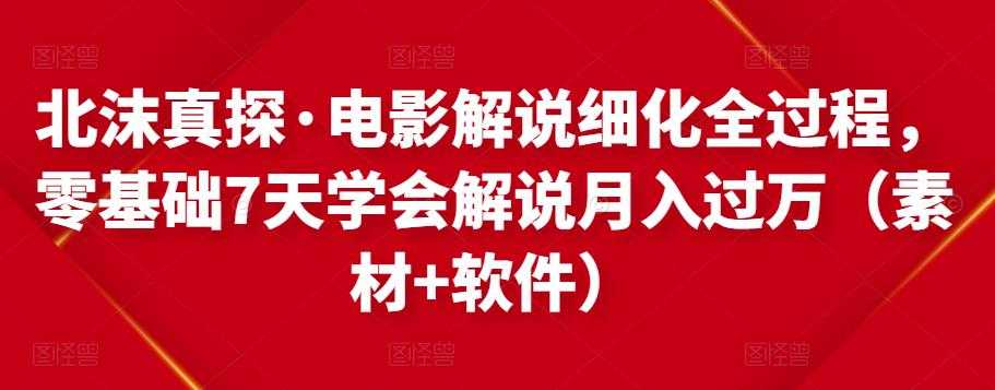 北沫真探·电影解说细化全过程，零基础7天学会电影解说月入过万（教程+素材+软件）-创业网 - 最新网络创业项目与实战营销教程平台 | cye.cc