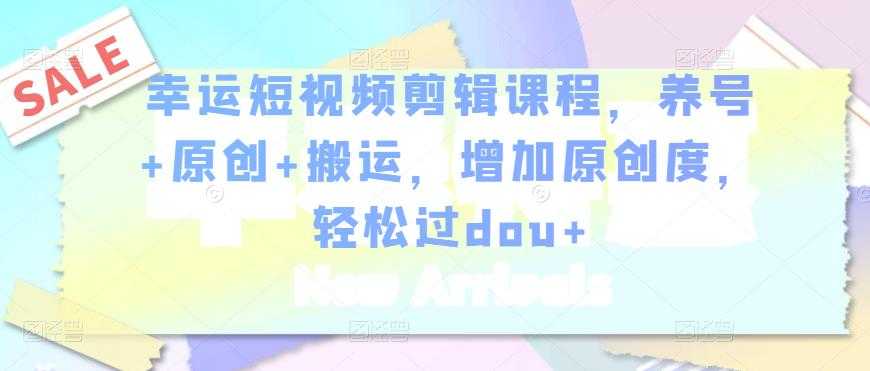 幸运短视频剪辑课程，养号+原创+搬运，增加原创度，轻松过dou+-创业网 - 最新网络创业项目与实战营销教程平台 | cye.cc