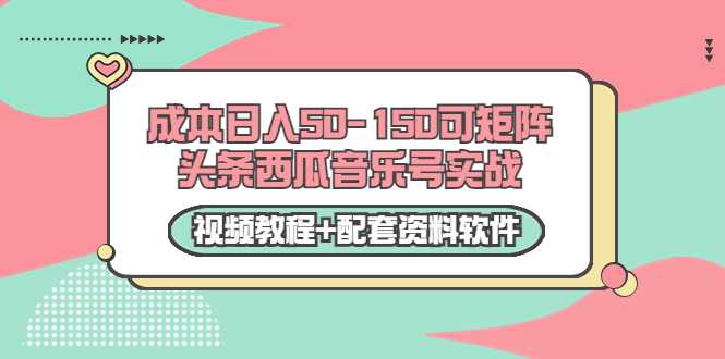 0成本日入50-150可矩阵头条西瓜音乐号实战（视频教程+配套资料软件）-创业网 - 最新网络创业项目与实战营销教程平台 | cye.cc