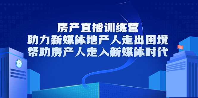 房产直播训练营，助力新媒体地产人走出困境，帮助房产人走入新媒体时代-创业网 - 最新网络创业项目与实战营销教程平台 | cye.cc