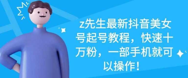 图片[1]-z先生最新抖音美女号起号教程，快速十万粉，一部手机就可以操作-创业网 - 最新网络创业项目与实战营销教程平台 | cye.cc