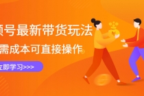 视频号最新带货玩法，无需成本可直接操作，新手到高手快速蜕变-创业网 - 最新网络创业项目与实战营销教程平台 | cye.cc