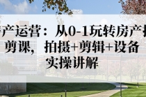 房产运营：从0-1玩转房产拍剪课，拍摄+剪辑+设备，实操讲解-创业网 - 最新网络创业项目与实战营销教程平台 | cye.cc