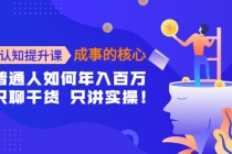 认知提升课-成事的核心：普通人如何年入百万，只聊干货 只讲实操！-创业网 - 最新网络创业项目与实战营销教程平台 | cye.cc