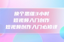换个思维3小时短视频入门创作，短视频创作入门必修课-创业网 - 最新网络创业项目与实战营销教程平台 | cye.cc
