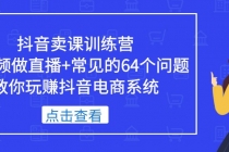 抖音卖课训练营，短视频做直播+常见的64个问题 教你玩赚抖音电商系统-创业网 - 最新网络创业项目与实战营销教程平台 | cye.cc
