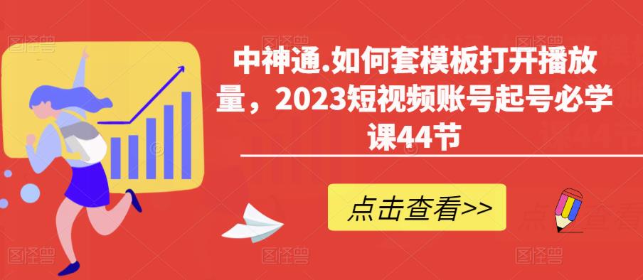 中神通.如何套模板打开播放量，2023短视频账号起号必学课44节（送钩子模板和文档资料）-创业网 - 最新网络创业项目与实战营销教程平台 | cye.cc