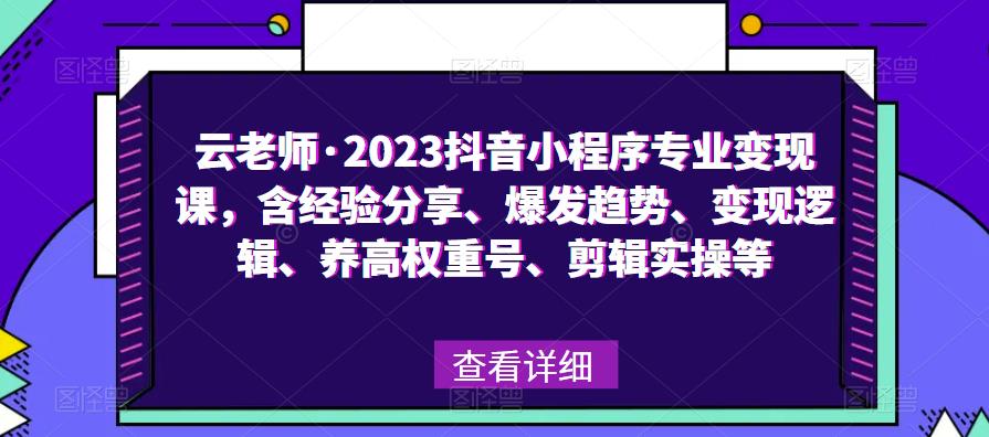 云老师·2023抖音小程序专业变现课，含经验分享、爆发趋势、变现逻辑、养高权重号、剪辑实操等-创业网 - 最新网络创业项目与实战营销教程平台 | cye.cc