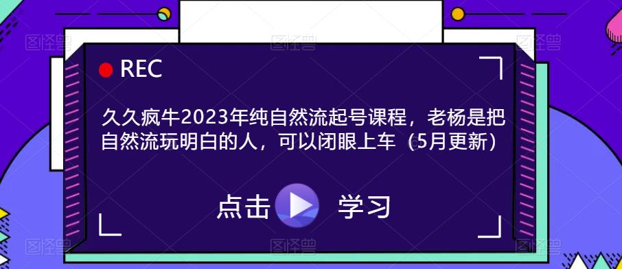 久久疯牛2023年纯自然流起号课程，老杨是把自然流玩明白的人，可以闭眼上车（5月更新）-创业网 - 最新网络创业项目与实战营销教程平台 | cye.cc