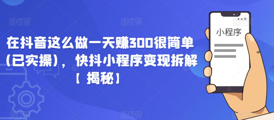 在抖音这么做一天赚300很简单(已实操)，快抖小程序变现拆解【揭秘】-创业网 - 最新网络创业项目与实战营销教程平台 | cye.cc