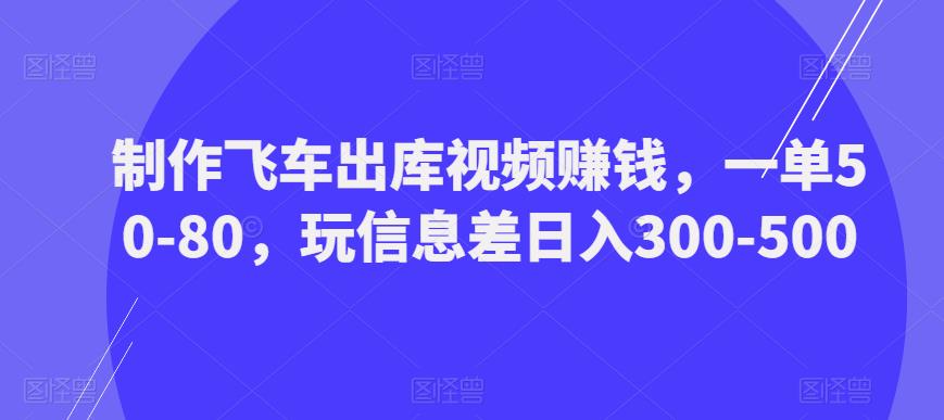 制作飞车出库视频赚钱，一单50-80，玩信息差日入300-500-创业网 - 最新网络创业项目与实战营销教程平台 | cye.cc