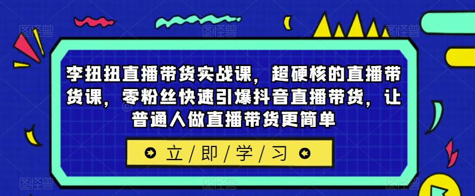 李扭扭直播带货实战课，超硬核的直播带货课，零粉丝快速引爆抖音直播带货，让普通人做直播带货更简单-创业网 - 最新网络创业项目与实战营销教程平台 | cye.cc