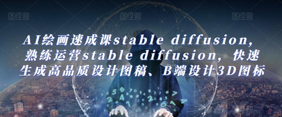 AI绘画速成课stable diffusion，​熟练运营stable diffusion，快速生成高品质设计图稿、B端设计3D图标-创业网 - 最新网络创业项目与实战营销教程平台 | cye.cc