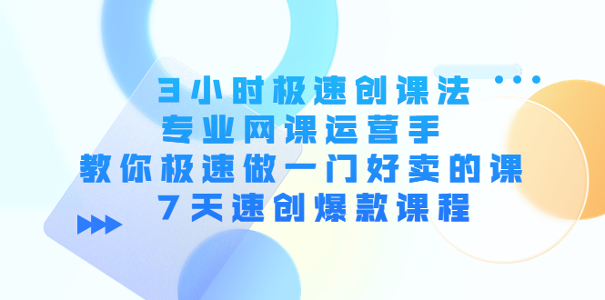 3小时极速创课法，专业网课运营手 教你极速做一门好卖的课 7天速创爆款课程-创业网 - 最新网络创业项目与实战营销教程平台 | cye.cc