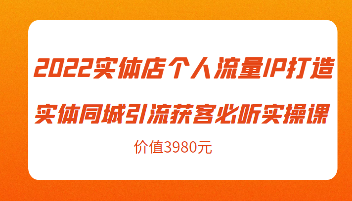 2022实体店个人流量IP打造实体同城引流获客必听实操课，61节完整版（价值3980元）-创业网 - 最新网络创业项目与实战营销教程平台 | cye.cc