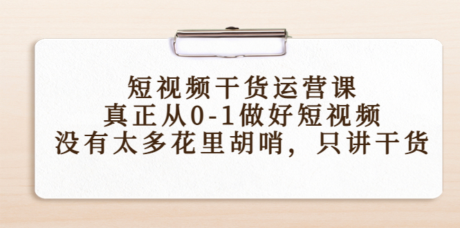短视频干货运营课，真正从0-1做好短视频，没有太多花里胡哨，只讲干货-创业网 - 最新网络创业项目与实战营销教程平台 | cye.cc