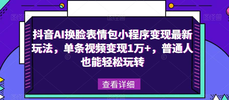 抖音AI换脸表情包小程序变现最新玩法，单条视频变现1万+，普通人也能轻松玩转！-创业网 - 最新网络创业项目与实战营销教程平台 | cye.cc