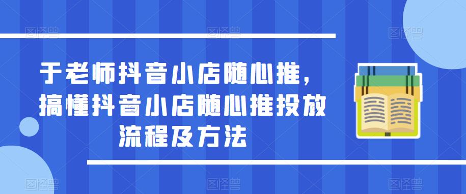 于老师抖音小店随心推，搞懂抖音小店随心推投放流程及方法-创业网 - 最新网络创业项目与实战营销教程平台 | cye.cc