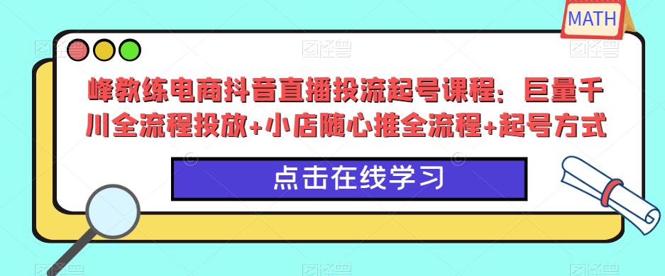 峰教练电商抖音直播投流起号课程：巨量千川全流程投放+小店随心推全流程+起号方式-创业网 - 最新网络创业项目与实战营销教程平台 | cye.cc