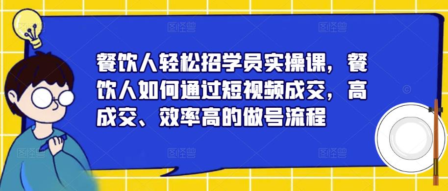 餐饮人轻松招学员实操课，餐饮人如何通过短视频成交，高成交、效率高的做号流程-创业网 - 最新网络创业项目与实战营销教程平台 | cye.cc