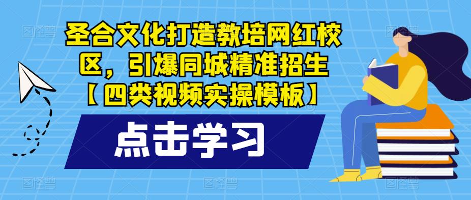 圣合文化打造教培网红校区，引爆同城精准招生【四类视频实操模板】-创业网 - 最新网络创业项目与实战营销教程平台 | cye.cc