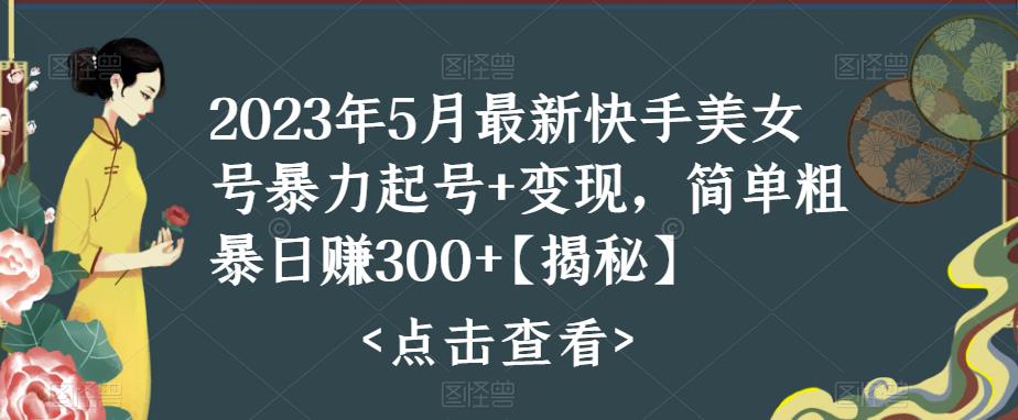 2023年5月最新快手美女号暴力起号+变现，简单粗暴日赚300+【揭秘】-创业网 - 最新网络创业项目与实战营销教程平台 | cye.cc