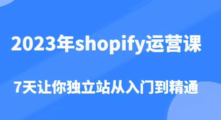 2023年shopify运营课，7天让你独立站从入门到精通（价值1980元）-创业网 - 最新网络创业项目与实战营销教程平台 | cye.cc