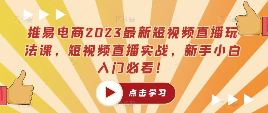 推易电商2023最新短视频直播玩法课，短视频直播实战，新手小白入门必看！-创业网 - 最新网络创业项目与实战营销教程平台 | cye.cc