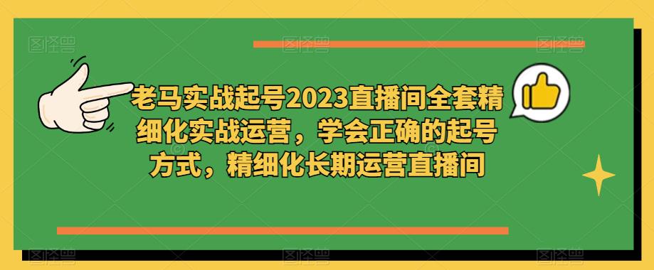 老马实战起号2023直播间全套精细化实战运营，学会正确的起号方式，精细化长期运营直播间-创业网 - 最新网络创业项目与实战营销教程平台 | cye.cc