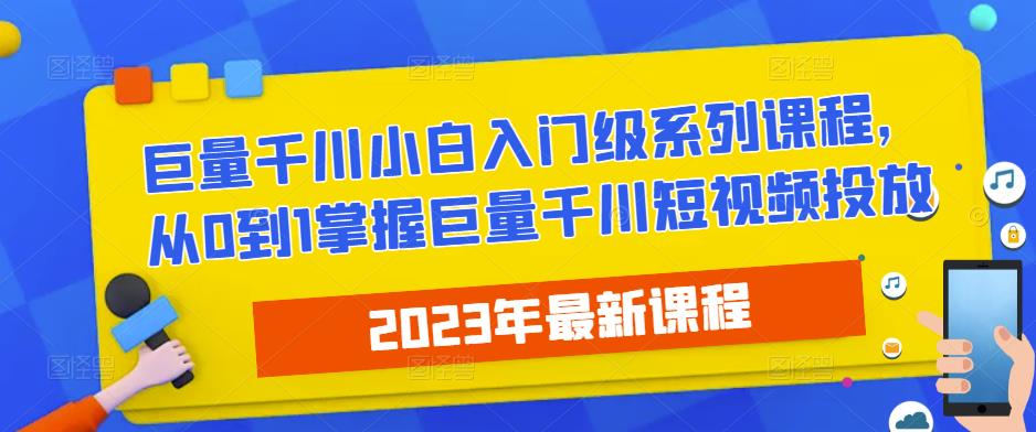 2023最新巨量千川小白入门级系列课程，从0到1掌握巨量千川短视频投放-创业网 - 最新网络创业项目与实战营销教程平台 | cye.cc