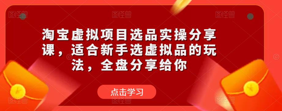淘宝虚拟项目选品实操分享课，适合新手选虚拟品的玩法，全盘分享给你-创业网 - 最新网络创业项目与实战营销教程平台 | cye.cc