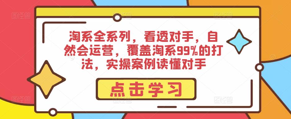 淘系全系列，看透对手，自然会运营，覆盖淘系99%的打法，实操案例读懂对手-创业网 - 最新网络创业项目与实战营销教程平台 | cye.cc
