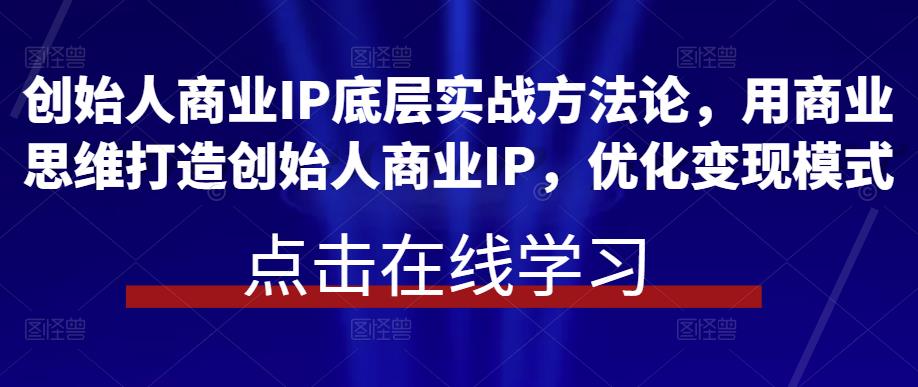 创始人商业IP底层实战方法论，用商业思维打造创始人商业IP，优化变现模式-创业网 - 最新网络创业项目与实战营销教程平台 | cye.cc
